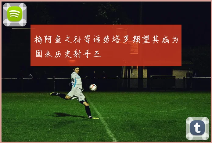 梅阿查之孙寄语劳塔罗期望其成为国米历史射手王