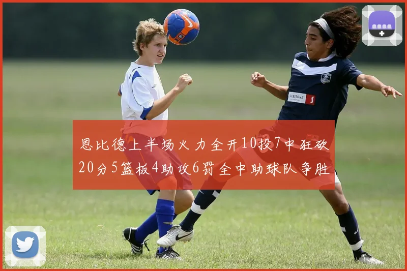恩比德上半场火力全开10投7中狂砍20分5篮板4助攻6罚全中助球队争胜