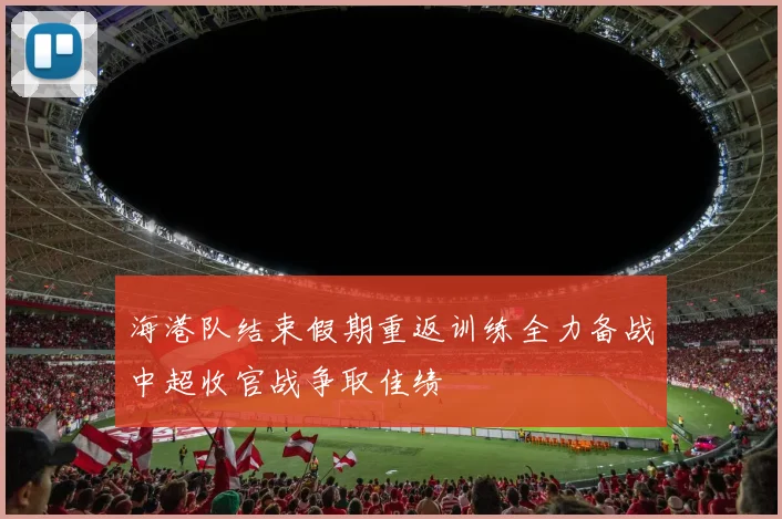 海港队结束假期重返训练全力备战中超收官战争取佳绩