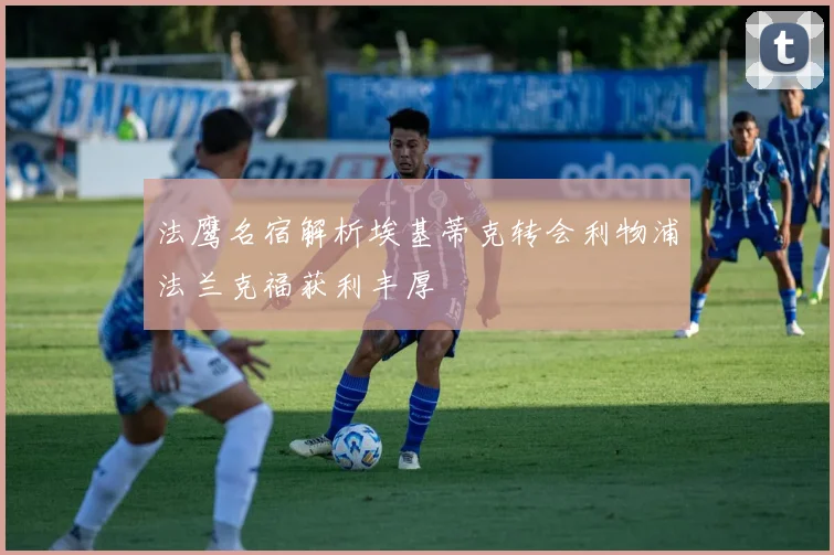 法鹰名宿解析埃基蒂克转会利物浦法兰克福获利丰厚