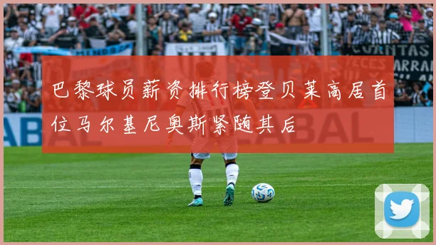 巴黎球员薪资排行榜登贝莱高居首位马尔基尼奥斯紧随其后