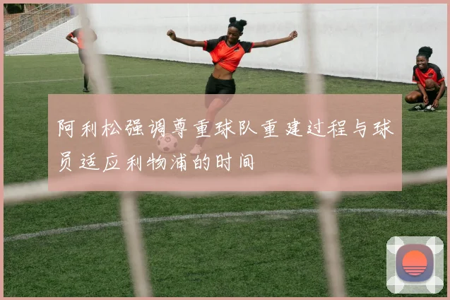 阿利松强调尊重球队重建过程与球员适应利物浦的时间