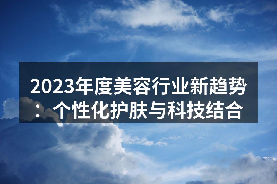 2023年度美容行业新趋势：个性化护肤与